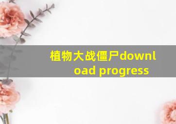 植物大战僵尸download progress